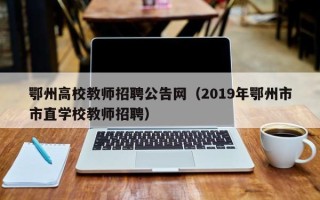 鄂州高校教师招聘公告网（2019年鄂州市市直学校教师招聘）
