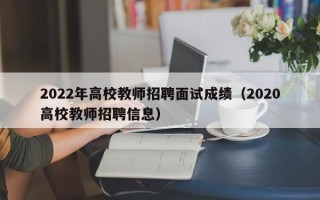 2022年高校教师招聘面试成绩（2020高校教师招聘信息）