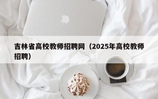 吉林省高校教师招聘网（2025年高校教师招聘）