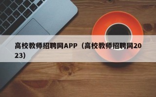 高校教师招聘网APP（高校教师招聘网2023）