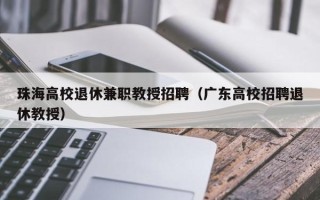 珠海高校退休兼职教授招聘（广东高校招聘退休教授）
