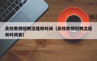 高校教授招聘流程和时间（高校教授招聘流程和时间表）