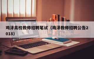 鸡泽高校教师招聘笔试（鸡泽教师招聘公告2018）