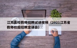 江苏高校教师招聘试讲视频（2021江苏省教师校园招聘宣讲会）