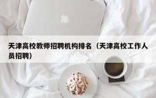 天津高校教师招聘机构排名（天津高校工作人员招聘）