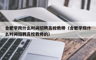合肥学院什么时间招聘高校教师（合肥学院什么时间招聘高校教师的）