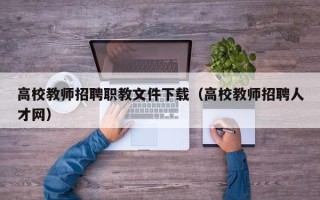 高校教师招聘职教文件下载（高校教师招聘人才网）