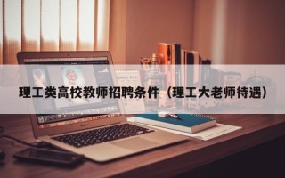 理工类高校教师招聘条件（理工大老师待遇）