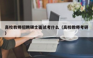 高校教师招聘硕士面试考什么（高校教师考研）