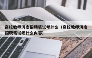 高校教师河南招聘笔试考什么（高校教师河南招聘笔试考什么内容）