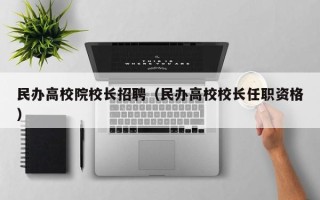 民办高校院校长招聘（民办高校校长任职资格）