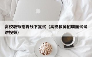 高校教师招聘线下复试（高校教师招聘面试试讲视频）