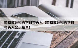 南京教师招聘学科带头人（南京教师招聘学科带头人公示名单）