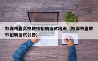 邯郸市直高校教师招聘面试培训（邯郸市直教师招聘面试公告）
