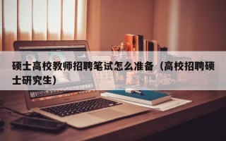 硕士高校教师招聘笔试怎么准备（高校招聘硕士研究生）
