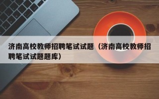 济南高校教师招聘笔试试题（济南高校教师招聘笔试试题题库）