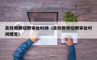 高校教师招聘审批时间（高校教师招聘审批时间规定）
