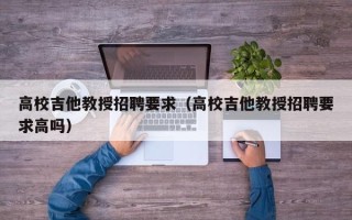 高校吉他教授招聘要求（高校吉他教授招聘要求高吗）