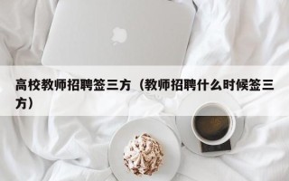 高校教师招聘签三方（教师招聘什么时候签三方）