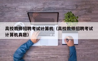 高校教师招聘考试计算机（高校教师招聘考试计算机真题）