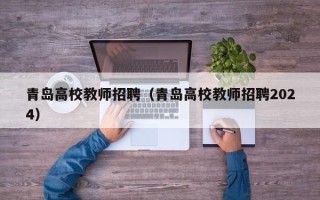 青岛高校教师招聘（青岛高校教师招聘2024）