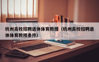 杭州高校招聘退休体育教授（杭州高校招聘退休体育教授条件）