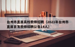 台州市直属高校教师招聘（2021年台州市直属首发教师招聘公告14人）