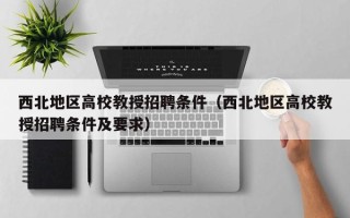 西北地区高校教授招聘条件（西北地区高校教授招聘条件及要求）