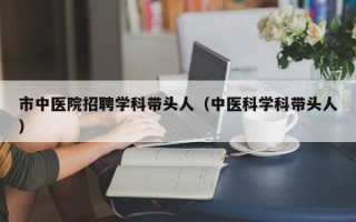 市中医院招聘学科带头人（中医科学科带头人）