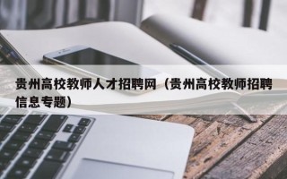 贵州高校教师人才招聘网（贵州高校教师招聘信息专题）