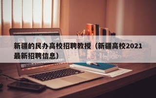 新疆的民办高校招聘教授（新疆高校2021最新招聘信息）