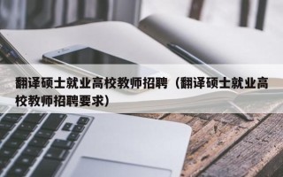 翻译硕士就业高校教师招聘（翻译硕士就业高校教师招聘要求）