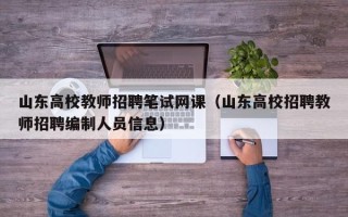 山东高校教师招聘笔试网课（山东高校招聘教师招聘编制人员信息）