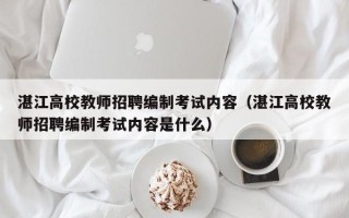 湛江高校教师招聘编制考试内容（湛江高校教师招聘编制考试内容是什么）