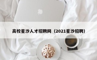 高校星沙人才招聘网（2021星沙招聘）