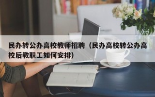 民办转公办高校教师招聘（民办高校转公办高校后教职工如何安排）