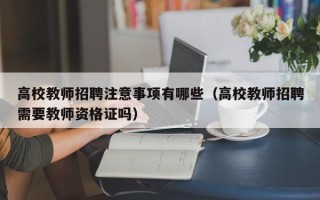 高校教师招聘注意事项有哪些（高校教师招聘需要教师资格证吗）