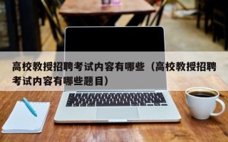 高校教授招聘考试内容有哪些（高校教授招聘考试内容有哪些题目）
