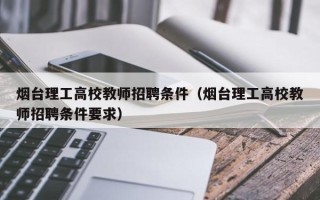 烟台理工高校教师招聘条件（烟台理工高校教师招聘条件要求）