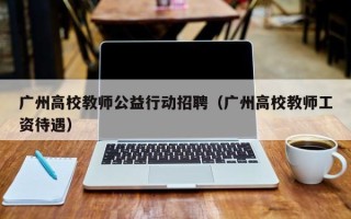 广州高校教师公益行动招聘（广州高校教师工资待遇）
