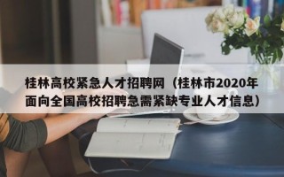 桂林高校紧急人才招聘网（桂林市2020年面向全国高校招聘急需紧缺专业人才信息）