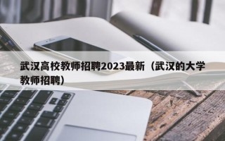 武汉高校教师招聘2023最新（武汉的大学教师招聘）