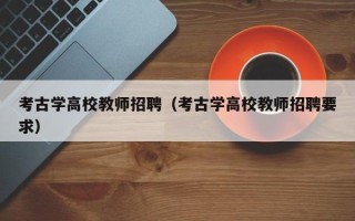 考古学高校教师招聘（考古学高校教师招聘要求）