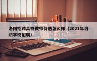 洛阳招聘高校教师待遇怎么样（2021年洛阳学校招聘）