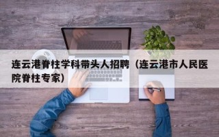 连云港脊柱学科带头人招聘（连云港市人民医院脊柱专家）