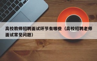 高校教师招聘面试环节有哪些（高校招聘老师面试常见问题）