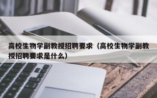 高校生物学副教授招聘要求（高校生物学副教授招聘要求是什么）