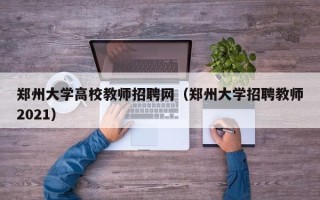郑州大学高校教师招聘网（郑州大学招聘教师2021）