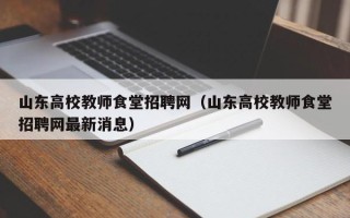 山东高校教师食堂招聘网（山东高校教师食堂招聘网最新消息）