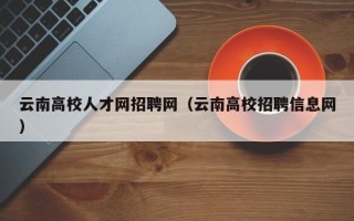 云南高校人才网招聘网（云南高校招聘信息网）